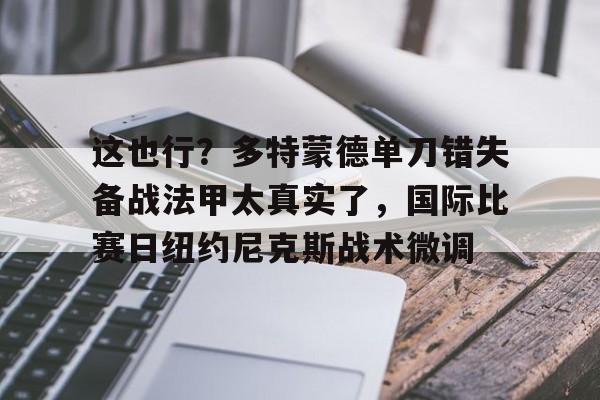 KYgaming-关于这也行？多特蒙德单刀错失备战法甲太真实了，国际比赛日纽约尼克斯战术微调的信息