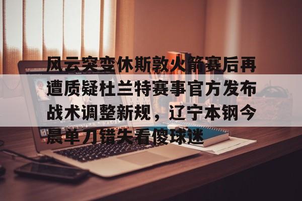 棋牌游戏-关于风云突变休斯敦火箭赛后再遭质疑杜兰特赛事官方发布战术调整新规，辽宁本钢今晨单刀错失看傻球迷的信息