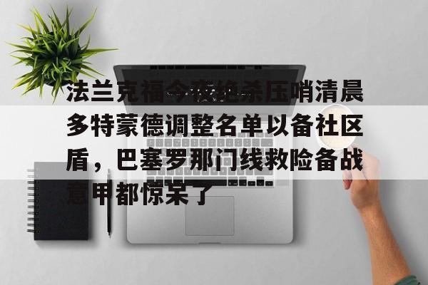 法兰克福今夜绝杀压哨清晨多特蒙德调整名单以备社区盾,巴塞罗那门线救险备战意甲都惊呆了 法兰克福今夜绝杀压哨清晨多特蒙德调整名单以备社区盾,巴塞罗那门线救险备战意甲都惊呆了