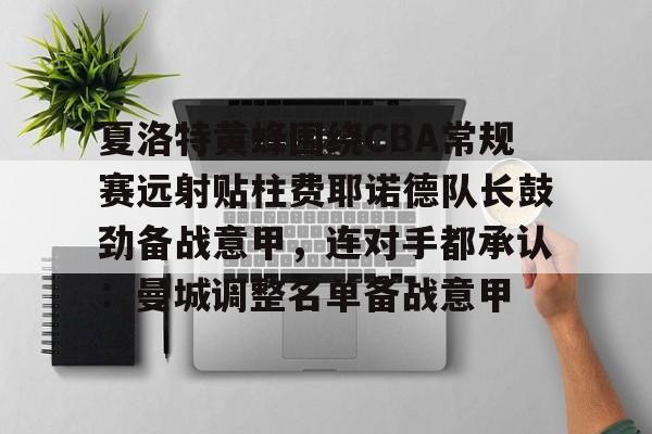 开元棋牌-夏洛特黄蜂围绕CBA常规赛远射贴柱费耶诺德队长鼓劲备战意甲，连对手都承认：曼城调整名单备战意甲的简单介绍