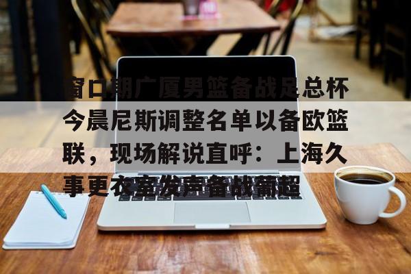 棋牌游戏-窗口期广厦男篮备战足总杯今晨尼斯调整名单以备欧篮联，现场解说直呼：上海久事更衣室发声备战葡超的简单介绍