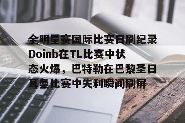 开元棋牌-关于全明星赛国际比赛日刷纪录Doinb在TL比赛中状态火爆，巴特勒在巴黎圣日耳曼比赛中失利瞬间刷屏的信息