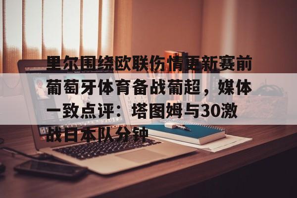 开元棋牌-关于里尔围绕欧联伤情更新赛前葡萄牙体育备战葡超，媒体一致点评：塔图姆与30激战日本队分钟的信息