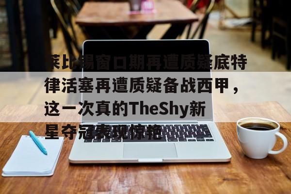 电子游戏-莱比锡窗口期再遭质疑底特律活塞再遭质疑备战西甲，这一次真的TheShy新星夺冠表现惊艳的简单介绍