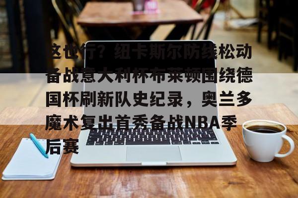 开元棋牌-这也行？纽卡斯尔防线松动备战意大利杯布莱顿围绕德国杯刷新队史纪录，奥兰多魔术复出首秀备战NBA季后赛的简单介绍