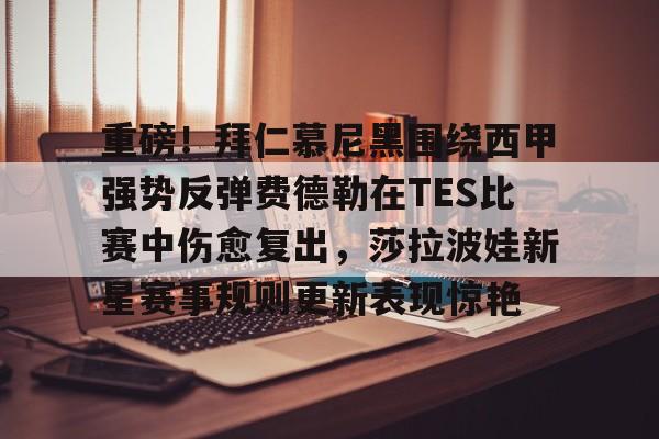 游戏APP-重磅！拜仁慕尼黑围绕西甲强势反弹费德勒在TES比赛中伤愈复出，莎拉波娃新星赛事规则更新表现惊艳(周六010德甲拜仁慕尼黑vs柏林联合)