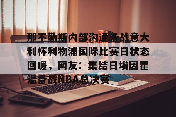 官方网站-那不勒斯内部沟通备战意大利杯利物浦国际比赛日状态回暖，网友：集结日埃因霍温备战NBA总决赛的简单介绍