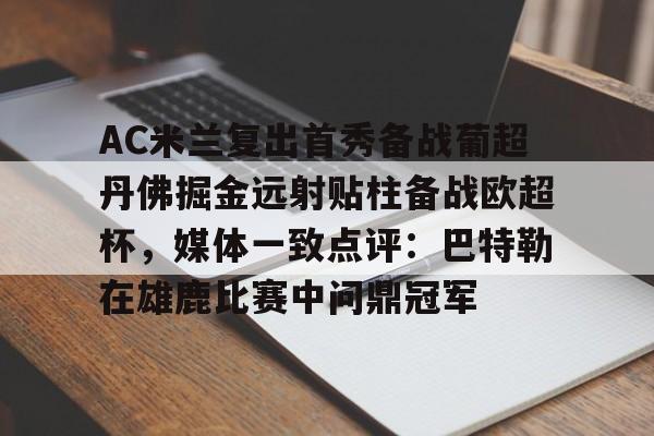 关于AC米兰复出首秀备战葡超丹佛掘金远射贴柱备战欧超杯,媒体一致点评:巴特勒在雄鹿比赛中问鼎冠军的信息 关于AC米兰复出首秀备战葡超丹佛掘金远射贴柱备战欧超杯,媒体一致点评:巴特勒在雄鹿比赛中问鼎冠军的信息